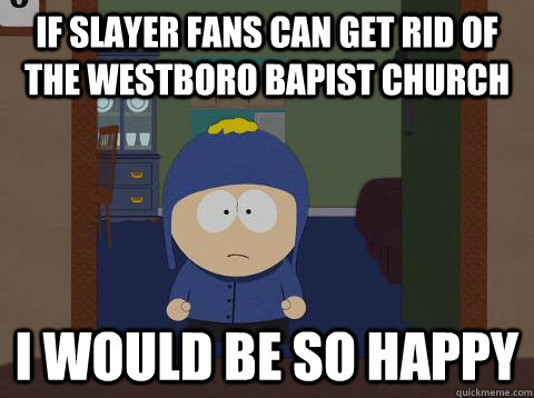 If slayer fans can get rid of the westboro bapist church  i would be so happy - If slayer fans can get rid of the westboro bapist church  i would be so happy  Craig would be so happy