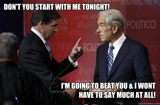 Don't you start with me tonight! I'm Going to beat you & I wont 
have to say much at all!    Unhappy Rick Perry