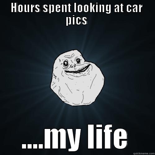 HOURS SPENT LOOKING AT CAR PICS ....MY LIFE Forever Alone