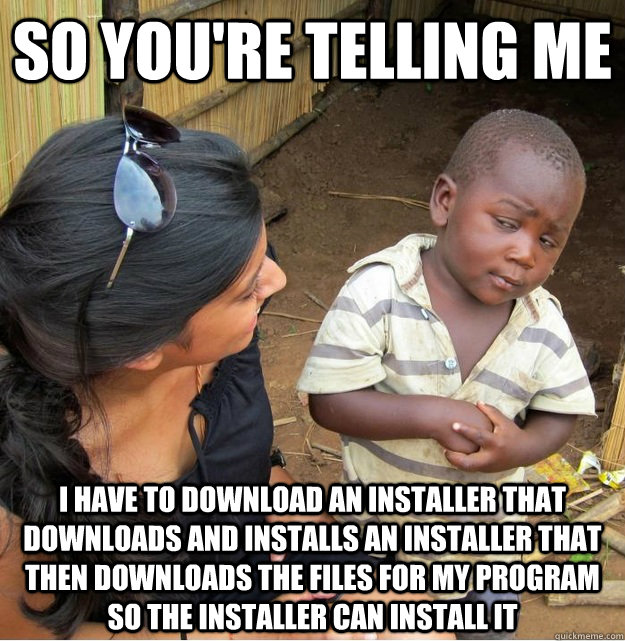 So you're telling me I have to download an installer that downloads and installs an installer that then downloads the files for my program so the installer can install it - So you're telling me I have to download an installer that downloads and installs an installer that then downloads the files for my program so the installer can install it  Skeptical Third World Kid
