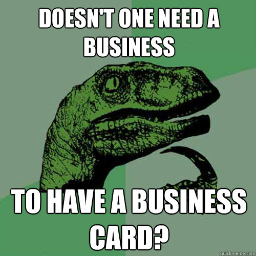 Doesn't One Need a Business To Have A Business Card?  Philosoraptor