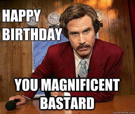 happy 
birthday You magnificent bastard  Happy birthday