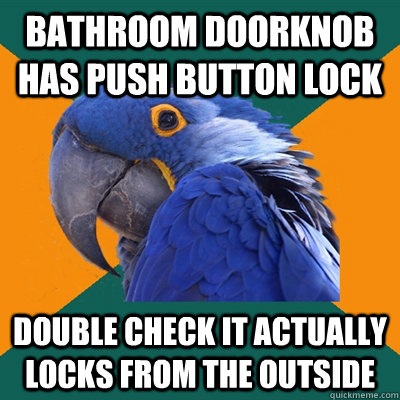 Bathroom doorknob has push button lock Double check it actually locks from the outside  Paranoid Parrot