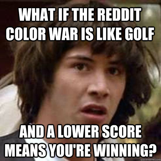 What if the reddit color war is like golf and a lower score means you're winning?  conspiracy keanu