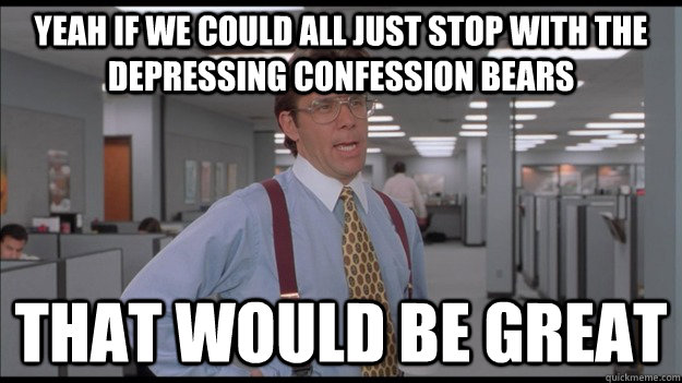 Yeah if we could all just stop with the depressing confession bears That would be great - Yeah if we could all just stop with the depressing confession bears That would be great  Misc