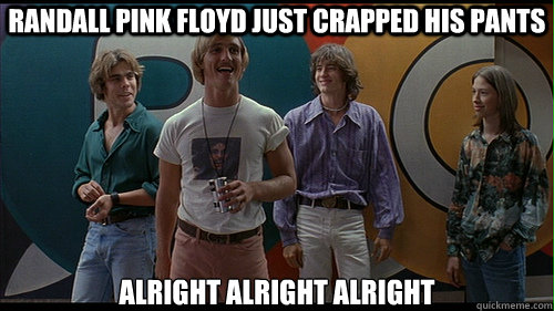 Randall Pink Floyd Just Crapped his pants alright alright alright  Wooderson  Dazed and Confused