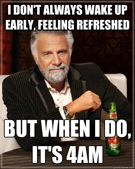 i don't always wake up early, feeling refreshed but when i do, it's 4am  The Most Interesting Man In The World