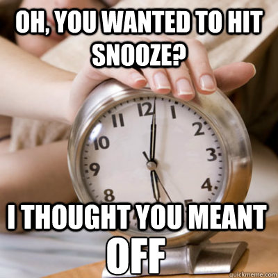 Oh, you wanted to hit snooze? I thought you meant OFF - Oh, you wanted to hit snooze? I thought you meant OFF  Scumbag Alarm Clock