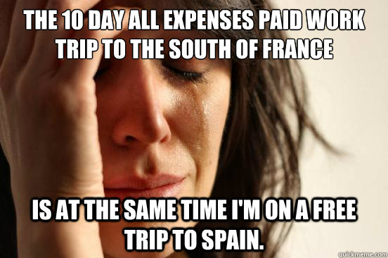 The 10 day all expenses paid work trip to the south of France is at the same time I'm on a free trip to Spain. - The 10 day all expenses paid work trip to the south of France is at the same time I'm on a free trip to Spain.  First World Problems