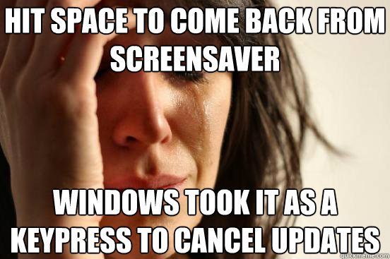 Hit space to come back from screensaver Windows took it as a keypress to cancel Updates  First World Problems