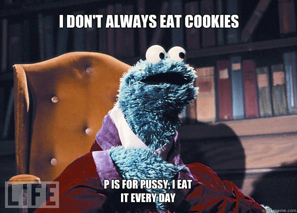 I don't always eat cookies P is for pussy, i eat it every day  Cookieman