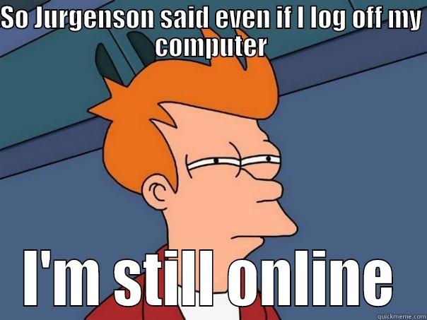 SO JURGENSON SAID EVEN IF I LOG OFF MY COMPUTER I'M STILL ONLINE Futurama Fry