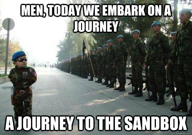 men, today we embark on a journey a journey to the sandbox  Army child