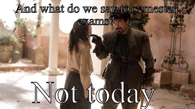 AND WHAT DO WE SAY TO SEMESTER EXAMS? NOT TODAY Arya not today