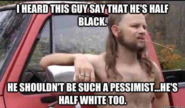 I heard this guy say that he's half black. He shouldn't be such a pessimist...he's half white too.  Almost Politically Correct Redneck