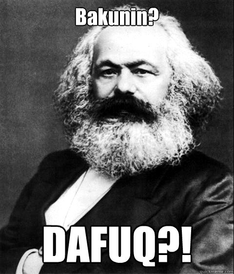 Bakunin? DAFUQ?!  KARL MARX