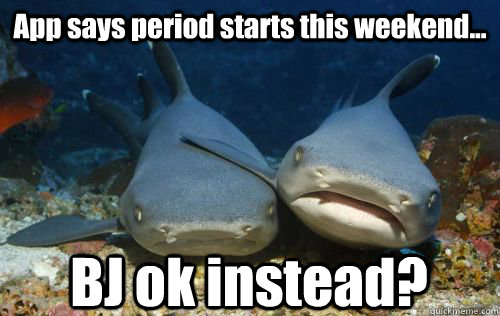 App says period starts this weekend... BJ ok instead?  Compassionate Shark Friend