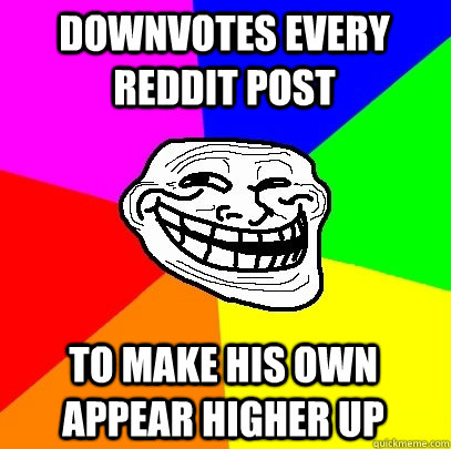 Downvotes every reddit post to make his own appear higher up  Troll Face