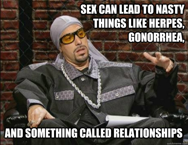 Sex can lead to nasty things like herpes, gonorrhea,  and something called relationships  Ali G Meme