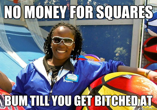 no money for squares bum till you get bitched at  Cedar Point employee