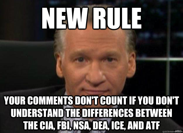 new rule your comments don't count if you don't understand the differences between the CIA, FBI, NSA, DEA, ICE, and ATF  - new rule your comments don't count if you don't understand the differences between the CIA, FBI, NSA, DEA, ICE, and ATF   New Rule