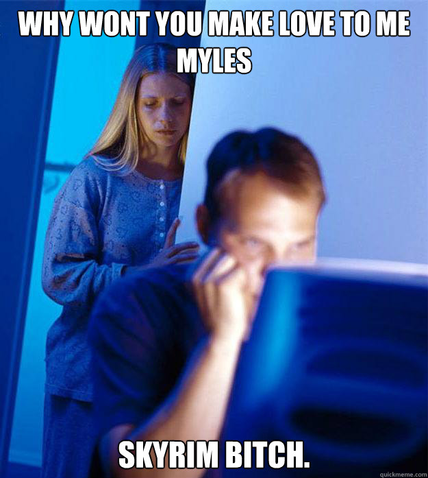why wont you make love to me myles skyrim bitch.  Redditors Wife