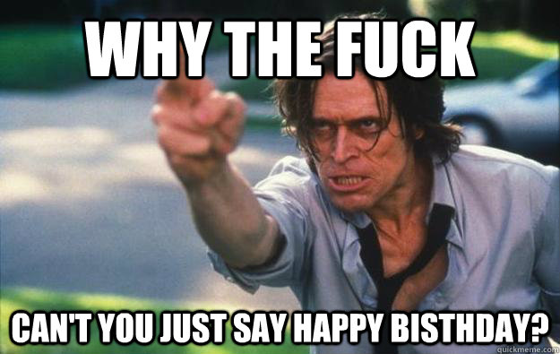 Why the Fuck Can't you just say happy bisthday? - Why the Fuck Can't you just say happy bisthday?  911 birthday