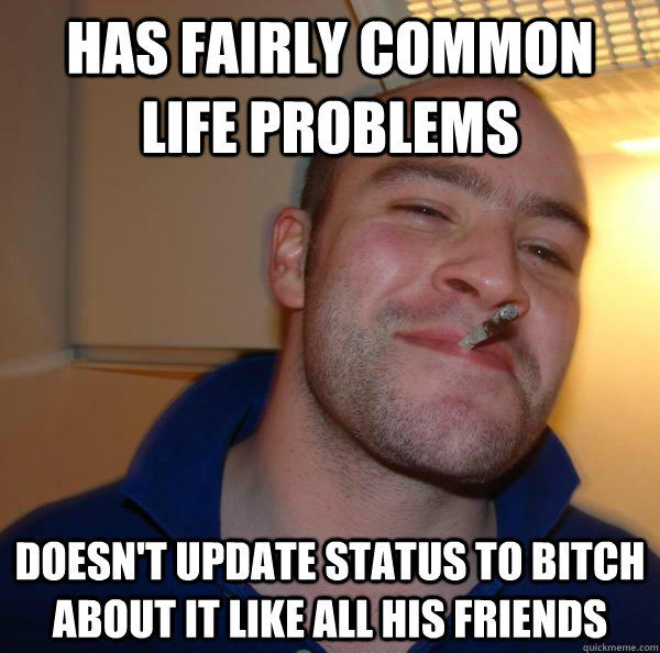 Has fairly common life problems Doesn't update status to bitch about it like all his friends  
