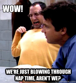 Wow!  We're just blowing through nap time, aren't we? - Wow!  We're just blowing through nap time, aren't we?  blowing through nap time