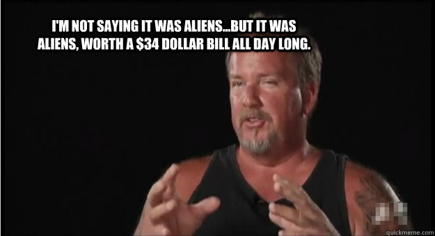 I'm not saying it was aliens...but it was aliens, worth a $34 dollar bill all day long.   Storage Wars Darrel