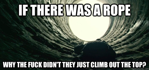 If there was a rope Why the fuck didn't they just climb out the top? - If there was a rope Why the fuck didn't they just climb out the top?  Misc