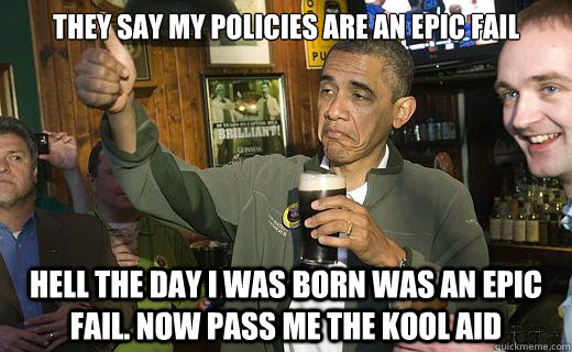 They say my policies are an epic fail hell the day i was born was an epic fail. now pass me the kool aid  Drunk Obama