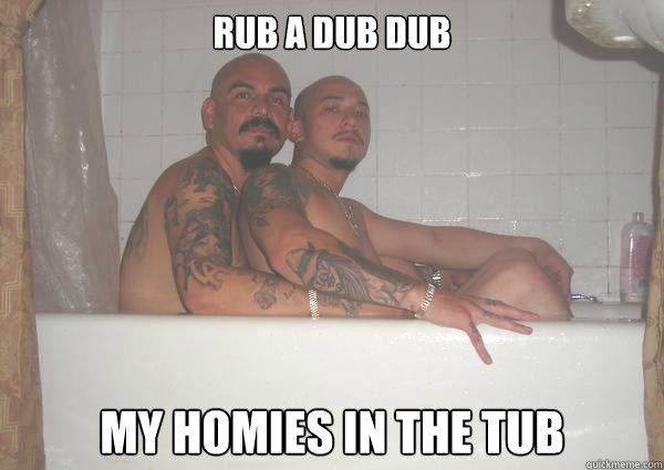 Rub a dub dub My homies in the tub  Homies in the tub