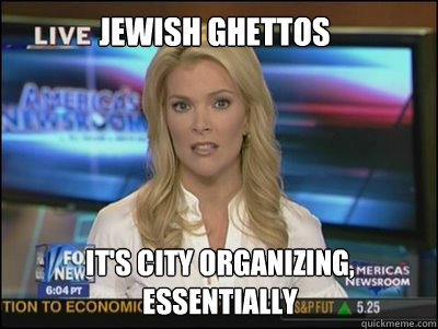 JEWISH GHETTOS IT'S CITY ORGANIZING, 
ESSENTIALLY  Megyn Kelly