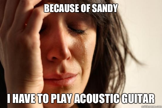 Because of sandy I have to play acoustic guitar - Because of sandy I have to play acoustic guitar  First World Problems