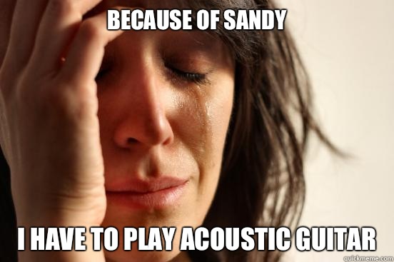 Because of sandy I have to play acoustic guitar  First World Problems