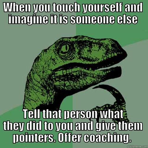 Bating to Baiting  - WHEN YOU TOUCH YOURSELF AND IMAGINE IT IS SOMEONE ELSE TELL THAT PERSON WHAT THEY DID TO YOU AND GIVE THEM POINTERS. OFFER COACHING.  Philosoraptor