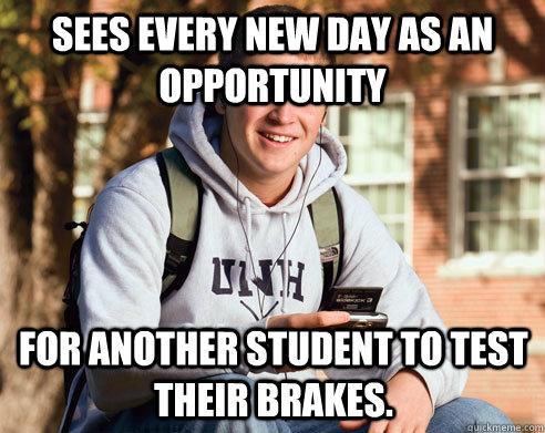 Sees every new day as an opportunity For another student to test their brakes.  College Freshman