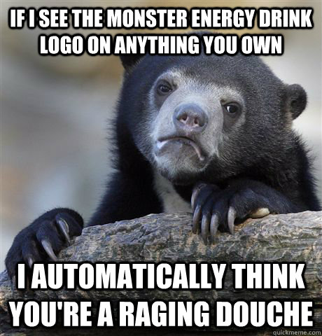 If I see the Monster energy Drink logo on anything you own I automatically think you're a raging douche - If I see the Monster energy Drink logo on anything you own I automatically think you're a raging douche  Confession Bear