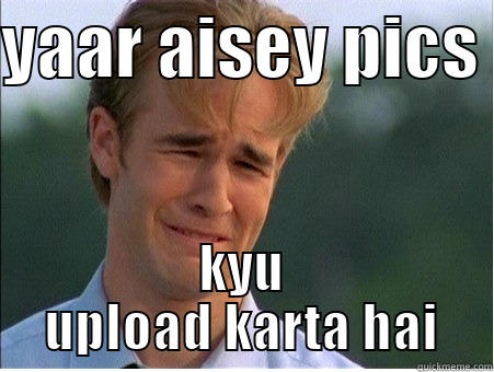 YAAR AISEY PICS  KYU UPLOAD KARTA HAI 1990s Problems