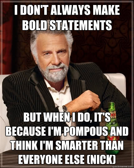 I don't always make bold statements but when I do, it's because I'm pompous and think I'm smarter than everyone else (Nick)  The Most Interesting Man In The World