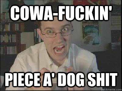 cowa-fuckin' piece a' dog shit  