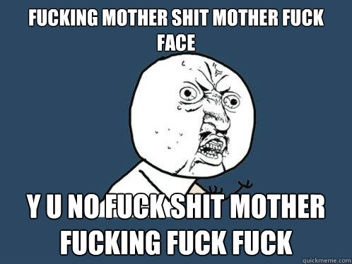 fucking mother shit mother fuck face y u no fuck shit mother fucking fuck fuck  Y U No