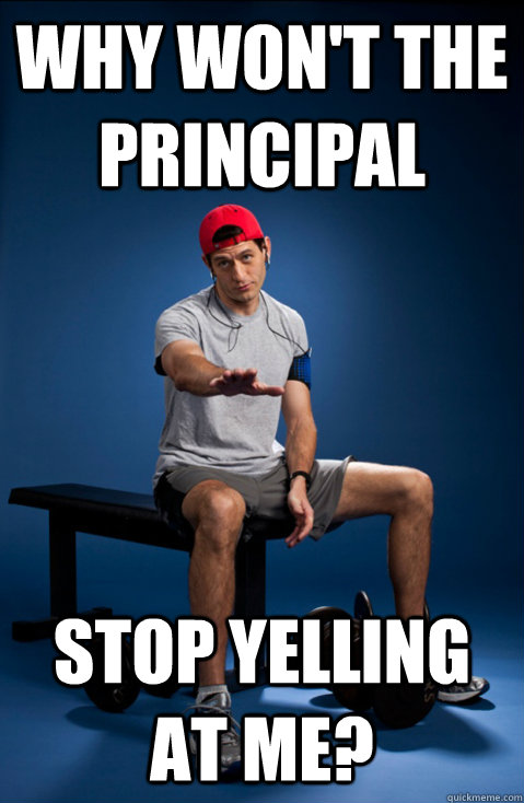 why won't the principal stop yelling at me?  