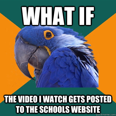 What if The video I watch gets posted to the schools website  Paranoid Parrot