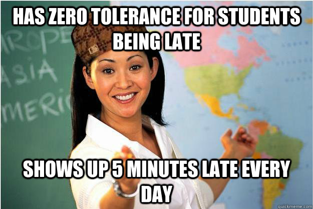 Has zero tolerance for students being late shows up 5 minutes late every day - Has zero tolerance for students being late shows up 5 minutes late every day  Scumbag Teacher