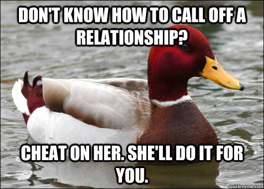 Don't know how to call off a relationship? Cheat on her. She'll do it for you.  Malicious Advice Mallard