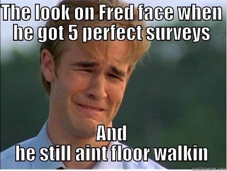 THE LOOK ON FRED FACE WHEN HE GOT 5 PERFECT SURVEYS AND HE STILL AINT FLOOR WALKIN 1990s Problems