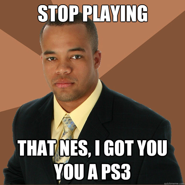 stop playing that nes, i got you you a ps3  Successful Black Man