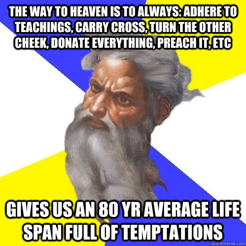 The way to heaven is to always: adhere to teachings, carry cross, turn the other cheek, donate everything, preach it, etc gives us an 80 yr average life span full of temptations  Advice God